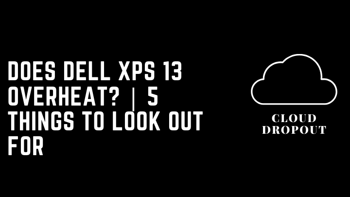 Does Dell XPS 13 Overheat? | 5 Things To Look Out For