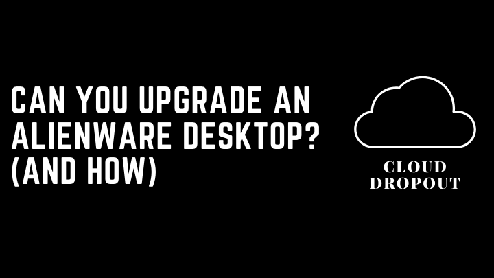 Can you upgrade an Alienware Desktop? (And How)